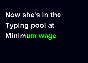Now she's in the
Typing pool at

Minimum wage