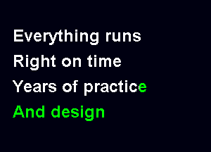 Everything runs
Right on time

Years of practice
And design