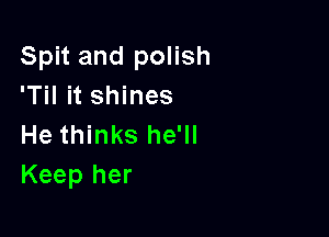 Spit and polish
'Til it shines

He thinks he'll
Keep her