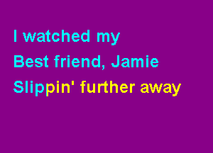 I watched my
Best friend, Jamie

Slippin' further away