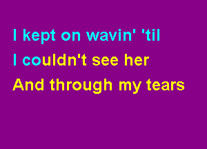 I kept on wavin' 'til
I couldn't see her

And through my tears