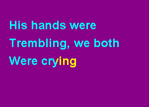 His hands were
Trembling, we both

Were crying