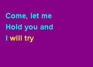 Come, let me
Hold you and

Iwill try