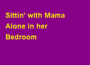 Sittin' with Mama
Alone in her

Bedroom