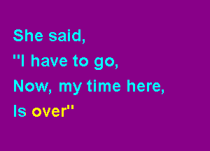 She said,
I have to go,

Now, my time here,
Is over