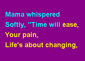Mama whispered
Softly, Time will ease,

Your pain,
Life's about changing,