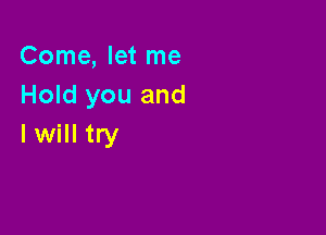 Come, let me
Hold you and

Iwill try