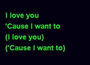 I love you
'Cause I want to

(I love you)
('Cause I want to)