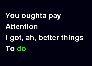 You oughta pay
Attention

I got, ah, better things
To do