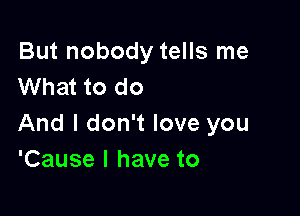 But nobody tells me
What to do

And I don't love you
'Cause I have to