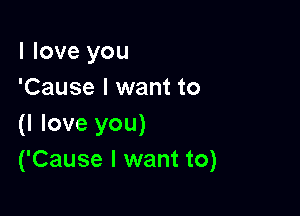 I love you
'Cause I want to

(I love you)
('Cause I want to)