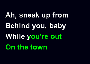 Ah, sneak up from
Behind you, baby

While you're out
On the town