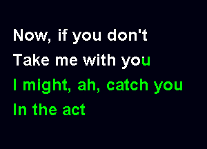 Now, if you don't
Take me with you

I might, ah, catch you
In the act