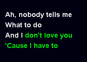 Ah, nobody tells me
What to do

And I don't love you
'Cause I have to