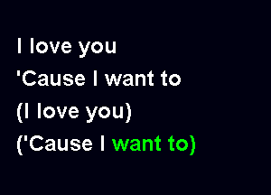 I love you
'Cause I want to

(I love you)
('Cause I want to)