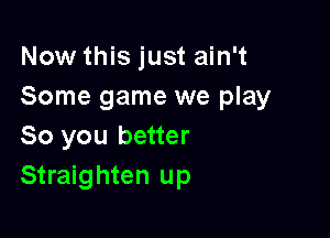 Now this just ain't
Some game we play

So you better
Straighten up