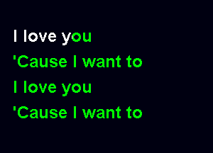 I love you
'Cause I want to

I love you
'Cause I want to