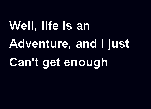 Well, life is an
Adventure, and ljust

Can't get enough