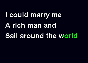 I could marry me
A rich man and

Sail around the world