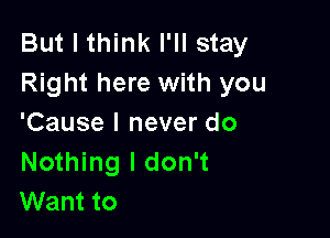 But I think I'll stay
Right here with you

'Cause I never do
Nothing I don't
Want to