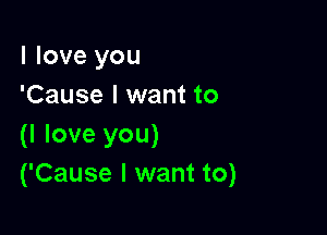 I love you
'Cause I want to

(I love you)
('Cause I want to)