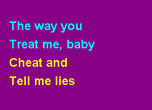 The way you
Treat me, baby

Cheat and
Tell me lies