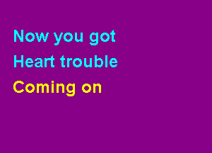 Now you got
Heart trouble

Coming on