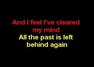 And I feel I've cleared
my mind

All the past is left
behind again