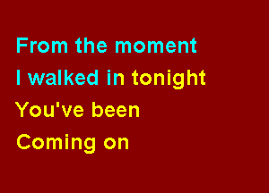 From the moment
I walked in tonight

You've been
Coming on
