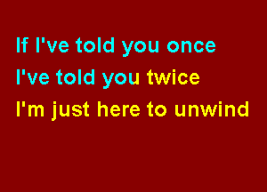 If I've told you once
I've told you twice

I'm just here to unwind