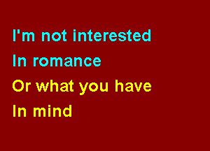 I'm not interested
In romance

Or what you have
In mind