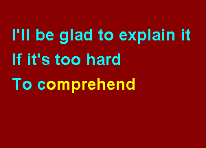 I'll be glad to explain it
If it's too hard

To comprehend