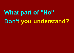 What part of No
Don't you understand?