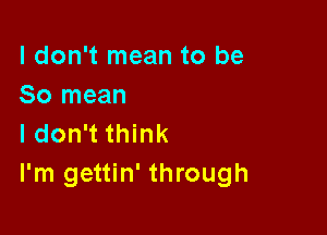 I don't mean to be
So mean

I don't think
I'm gettin' through