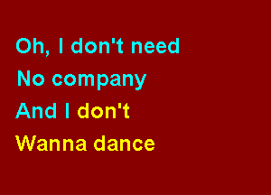 Oh, I don't need
No company

And I don't
Wanna dance