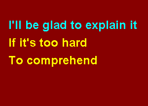 I'll be glad to explain it
If it's too hard

To comprehend