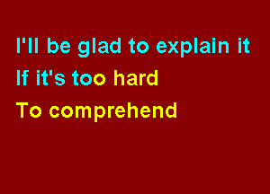 I'll be glad to explain it
If it's too hard

To comprehend