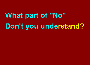 What part of No
Don't you understand?