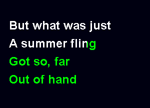 But what was just
A summer fling

Got so, far
Out of hand