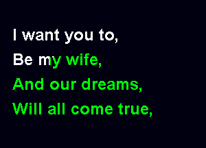 I want you to,
Be my wife,

And our dreams,
Will all come true,
