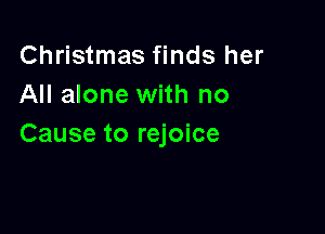 Christmas finds her
All alone with no

Cause to rejoice
