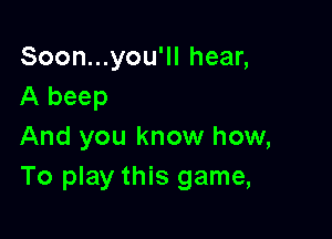 Soon...you'll hear,
A beep

And you know how,
To play this game,