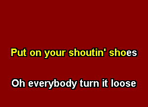 Put on your shoutin' shoes

0h everybody turn it loose