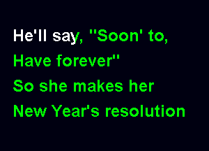 He'll say, Soon' to,
Have forever

So she makes her
New Year's resolution