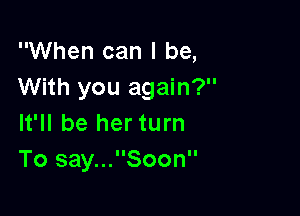 When can I be,
With you again?

It'll be her turn
To say...Soon