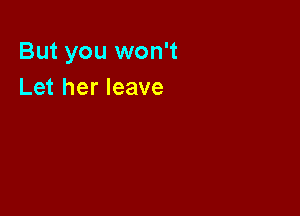 But you won't
Let her leave