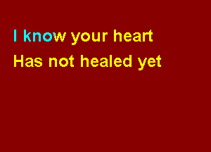 I know your heart
Has not healed yet