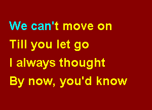 We can't move on
Till you let go

I always thought
By now, you'd know