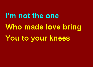 I'm not the one
Who made love bring

You to your knees