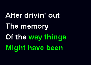 After drivin' out
The memory

0f the way things
Might have been